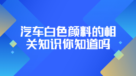哲力涂料：汽車白色顏料的相關(guān)知識你知道嗎？
