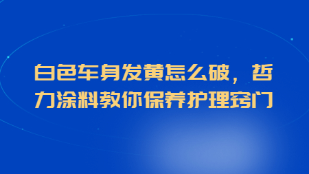 白色車身發(fā)黃怎么破，哲力涂料教你保養(yǎng)護(hù)理竅門！