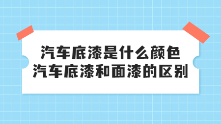 汽車底漆是什么顏色，汽車底漆和面漆的區別！