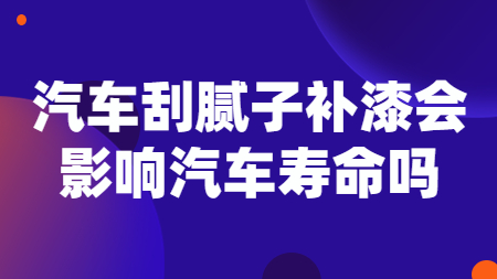 汽車刮膩?zhàn)友a(bǔ)漆會(huì)影響汽車壽命嗎？