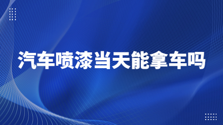 汽車噴漆當(dāng)天能拿車嗎？