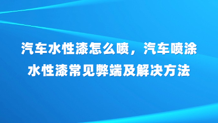 汽車水性漆怎么噴，汽車噴涂水性漆常見弊端及解決方法？