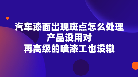 汽車漆面出現(xiàn)斑點怎么處理？產(chǎn)品沒用對，再高級的噴漆工也沒轍！